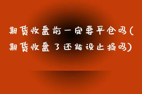 期货收盘前一定要平仓吗(期货收盘了还能设止损吗)_https://www.zghnxxa.com_期货直播室_第1张