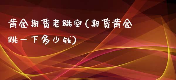 黄金期货老跳空(期货黄金跳一下多少钱)_https://www.zghnxxa.com_黄金期货_第1张