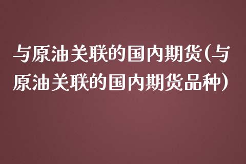 与原油关联的国内期货(与原油关联的国内期货品种)_https://www.zghnxxa.com_内盘期货_第1张