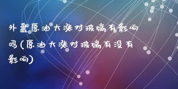 外盘原油大涨对玻璃有影响吗(原油大涨对玻璃有没有影响)_https://www.zghnxxa.com_国际期货_第1张