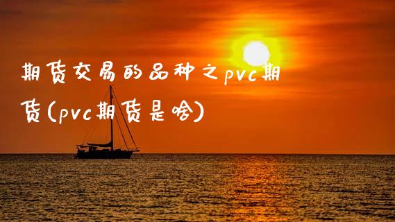 期货交易的品种之pvc期货(pvc期货是啥)_https://www.zghnxxa.com_期货直播室_第1张