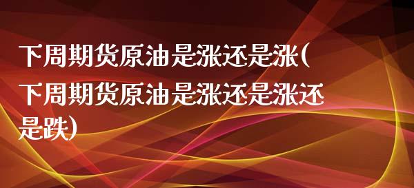 下周期货原油是涨还是涨(下周期货原油是涨还是涨还是跌)_https://www.zghnxxa.com_期货直播室_第1张