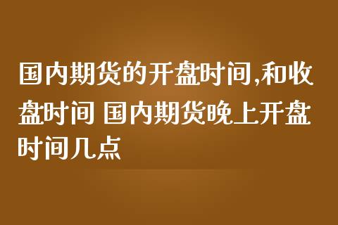 国内期货的开盘时间,和收盘时间 国内期货晚上开盘时间几点_https://www.zghnxxa.com_期货直播室_第1张