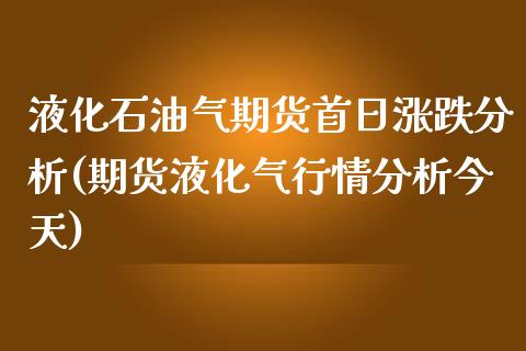 液化石油气期货首日涨跌分析(期货液化气行情分析今天)_https://www.zghnxxa.com_期货直播室_第1张