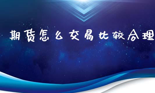 期货怎么交易比较合理_https://www.zghnxxa.com_期货直播室_第1张