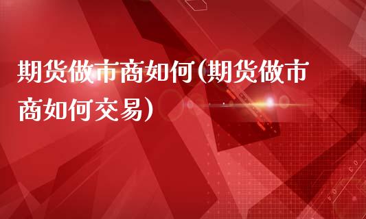 期货做市商如何(期货做市商如何交易)_https://www.zghnxxa.com_内盘期货_第1张