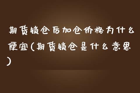 期货锁仓后加仓价格为什么便宜(期货锁仓是什么意思)_https://www.zghnxxa.com_期货直播室_第1张