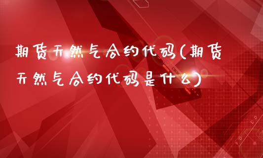 期货天然气合约代码(期货天然气合约代码是什么)_https://www.zghnxxa.com_期货直播室_第1张