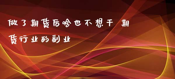 做了期货后啥也不想干 期货行业的副业_https://www.zghnxxa.com_国际期货_第1张