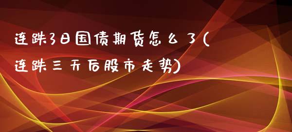 连跌3日国债期货怎么了(连跌三天后股市走势)_https://www.zghnxxa.com_期货直播室_第1张