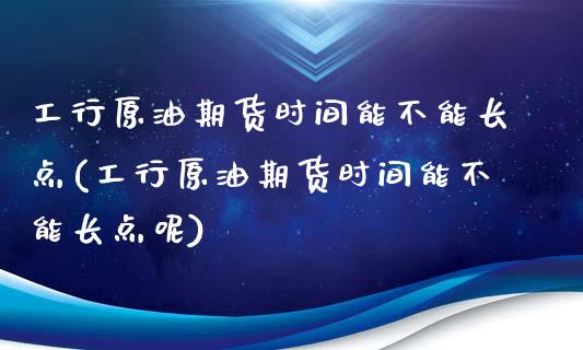 工行原油期货时间能不能长点(工行原油期货时间能不能长点呢)_https://www.zghnxxa.com_期货直播室_第1张