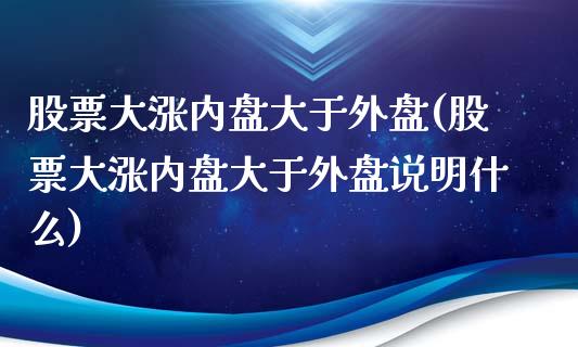 股票大涨内盘大于外盘(股票大涨内盘大于外盘说明什么)_https://www.zghnxxa.com_期货直播室_第1张