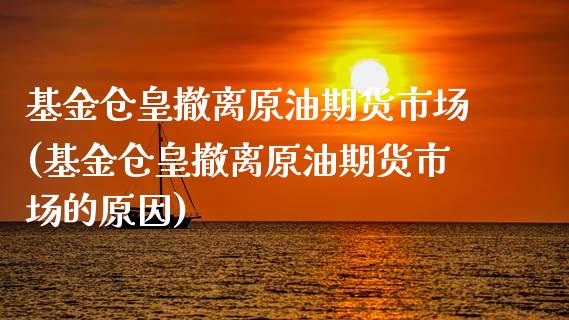 基金仓皇撤离原油期货市场(基金仓皇撤离原油期货市场的原因)_https://www.zghnxxa.com_国际期货_第1张