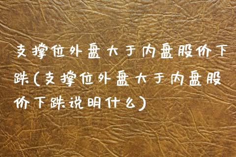 支撑位外盘大于内盘股价下跌(支撑位外盘大于内盘股价下跌说明什么)_https://www.zghnxxa.com_国际期货_第1张