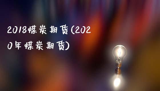 2018煤炭期货(2020年煤炭期货)_https://www.zghnxxa.com_期货直播室_第1张