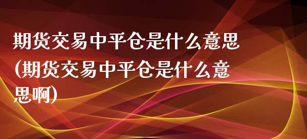 期货交易中平仓是什么意思(期货交易中平仓是什么意思啊)_https://www.zghnxxa.com_黄金期货_第1张