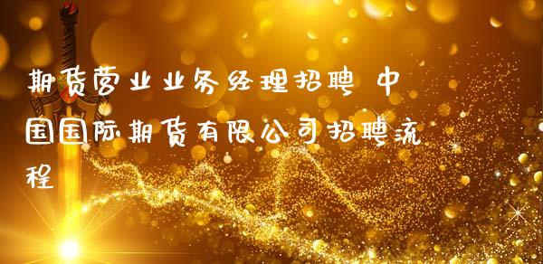 期货营业业务经理招聘 中国国际期货有限公司招聘流程_https://www.zghnxxa.com_黄金期货_第1张