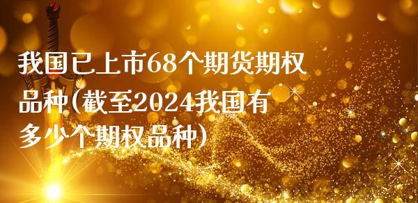 我国已上市68个期货期权品种(截至2024我国有多少个期权品种)_https://www.zghnxxa.com_国际期货_第1张