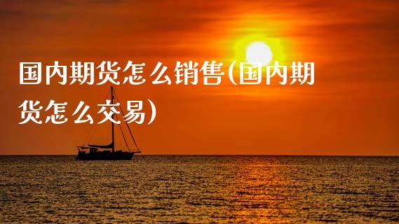 国内期货怎么销售(国内期货怎么交易)_https://www.zghnxxa.com_黄金期货_第1张