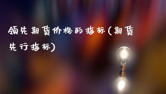 领先期货价格的指标(期货先行指标)_https://www.zghnxxa.com_内盘期货_第1张