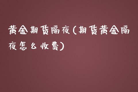 黄金期货隔夜(期货黄金隔夜怎么收费)_https://www.zghnxxa.com_国际期货_第1张