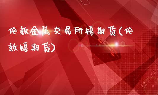 伦敦金属交易所镍期货(伦敦镍期货)_https://www.zghnxxa.com_黄金期货_第1张