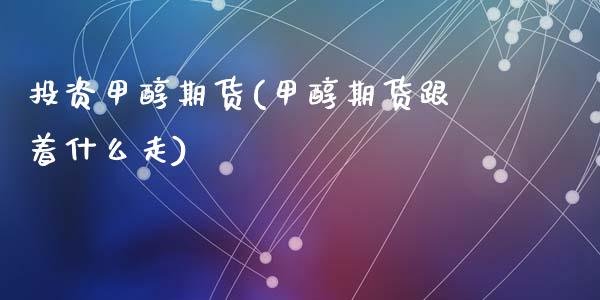 投资甲醇期货(甲醇期货跟着什么走)_https://www.zghnxxa.com_黄金期货_第1张