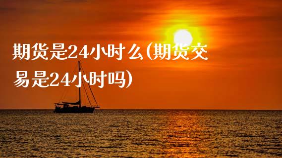 期货是24小时么(期货交易是24小时吗)_https://www.zghnxxa.com_内盘期货_第1张