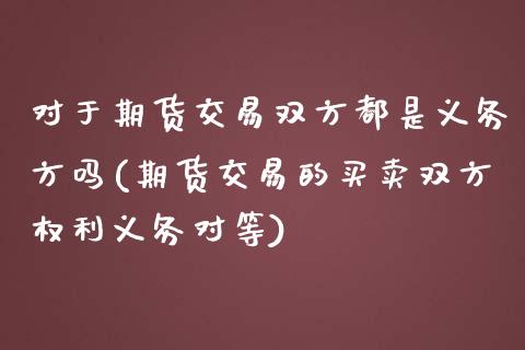 对于期货交易双方都是义务方吗(期货交易的买卖双方权利义务对等)_https://www.zghnxxa.com_期货直播室_第1张