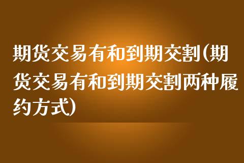 期货交易有和到期交割(期货交易有和到期交割两种履约方式)_https://www.zghnxxa.com_黄金期货_第1张