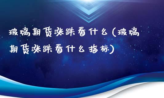 玻璃期货涨跌看什么(玻璃期货涨跌看什么指标)_https://www.zghnxxa.com_内盘期货_第1张