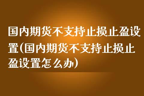 国内期货不支持止损止盈设置(国内期货不支持止损止盈设置怎么办)_https://www.zghnxxa.com_黄金期货_第1张