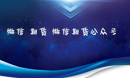 微信 期货 微信期货公众号_https://www.zghnxxa.com_国际期货_第1张