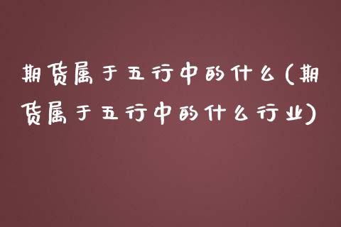 期货属于五行中的什么(期货属于五行中的什么行业)_https://www.zghnxxa.com_黄金期货_第1张