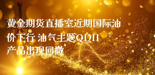 黄金期货直播室近期国际油价下行 油气主题QDII产品出现回撤_https://www.zghnxxa.com_内盘期货_第1张