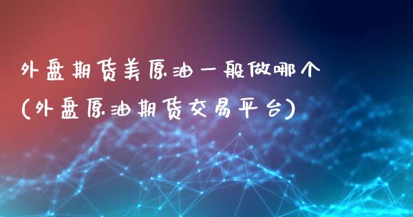 外盘期货美原油一般做哪个(外盘原油期货交易平台)_https://www.zghnxxa.com_期货直播室_第1张