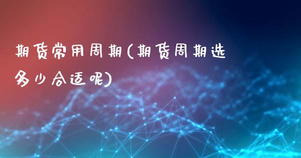 期货常用周期(期货周期选多少合适呢)_https://www.zghnxxa.com_黄金期货_第1张