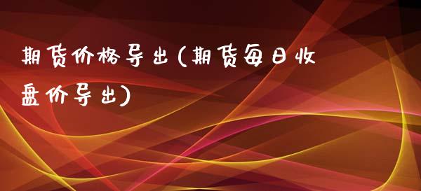 期货价格导出(期货每日收盘价导出)_https://www.zghnxxa.com_期货直播室_第1张