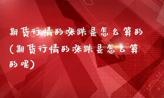 期货行情的涨跌是怎么算的(期货行情的涨跌是怎么算的呢)_https://www.zghnxxa.com_期货直播室_第1张