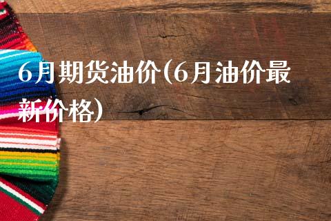 6月期货油价(6月油价最新价格)_https://www.zghnxxa.com_黄金期货_第1张