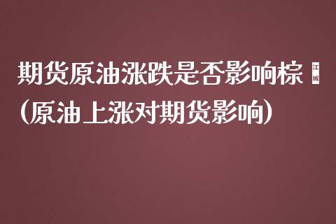 期货原油涨跌是否影响棕榈(原油上涨对期货影响)_https://www.zghnxxa.com_黄金期货_第1张