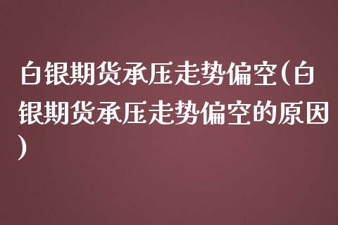 白银期货承压走势偏空(白银期货承压走势偏空的原因)_https://www.zghnxxa.com_内盘期货_第1张