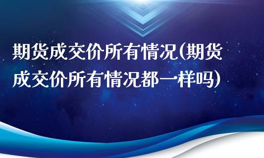 期货成交价所有情况(期货成交价所有情况都一样吗)_https://www.zghnxxa.com_黄金期货_第1张