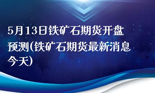 5月13日铁矿石期货开盘预测(铁矿石期货最新消息今天)_https://www.zghnxxa.com_黄金期货_第1张