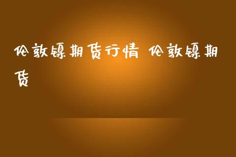 伦敦镍期货行情 伦敦镍期货_https://www.zghnxxa.com_期货直播室_第1张