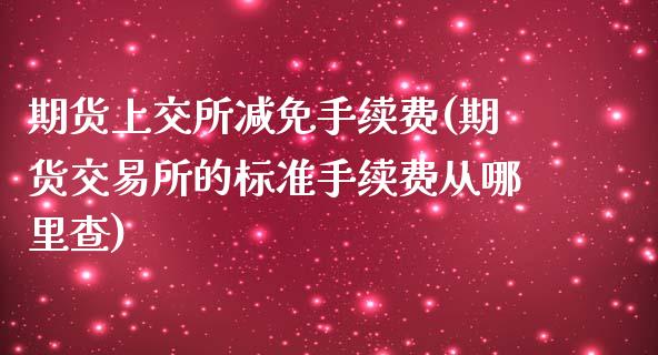 期货上交所减免手续费(期货交易所的标准手续费从哪里查)_https://www.zghnxxa.com_国际期货_第1张