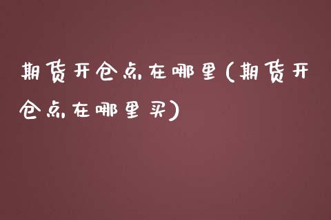 期货开仓点在哪里(期货开仓点在哪里买)_https://www.zghnxxa.com_国际期货_第1张