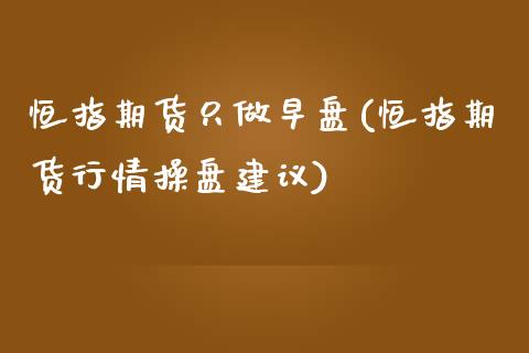 恒指期货只做早盘(恒指期货行情操盘建议)_https://www.zghnxxa.com_内盘期货_第1张