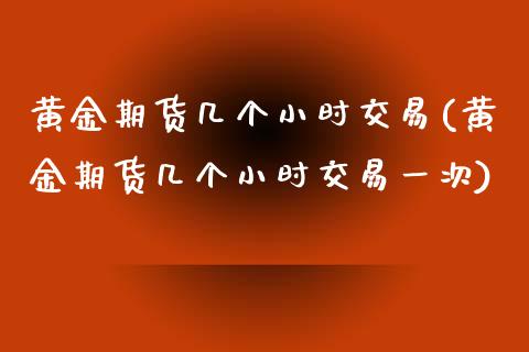 黄金期货几个小时交易(黄金期货几个小时交易一次)_https://www.zghnxxa.com_期货直播室_第1张