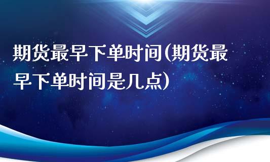 期货最早下单时间(期货最早下单时间是几点)_https://www.zghnxxa.com_国际期货_第1张